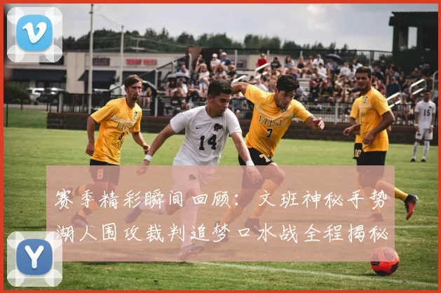 赛季精彩瞬间回顾：文班神秘手势湖人围攻裁判追梦口水战全程揭秘