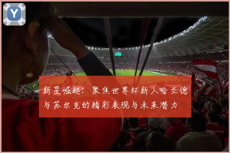 新星崛起：聚焦世界杯新人哈兰德与苏尔克的精彩表现与未来潜力
