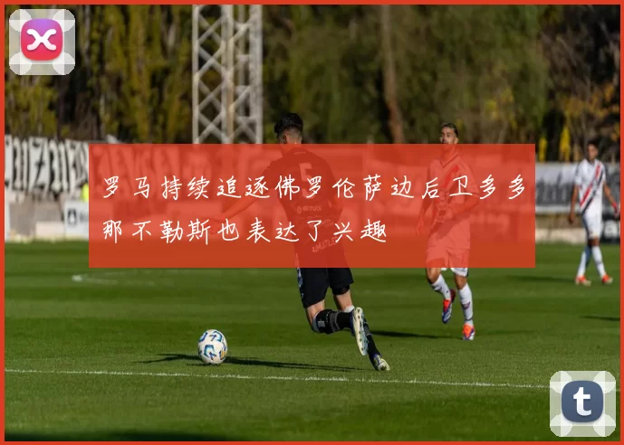 罗马持续追逐佛罗伦萨边后卫多多那不勒斯也表达了兴趣