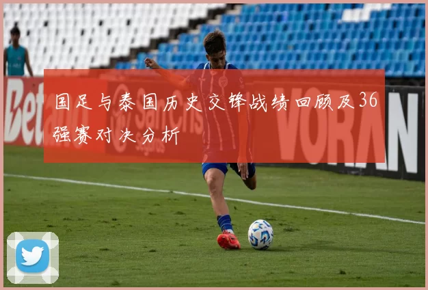 国足与泰国历史交锋战绩回顾及36强赛对决分析