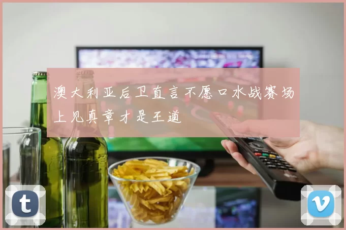 澳大利亚后卫直言不愿口水战赛场上见真章才是王道