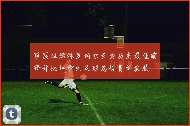 萨莫拉诺称罗纳尔多为历史最佳前锋并批评智利足球忽视青训发展