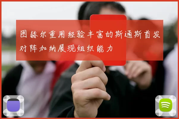 图赫尔重用经验丰富的斯通斯首发对阵加纳展现组织能力