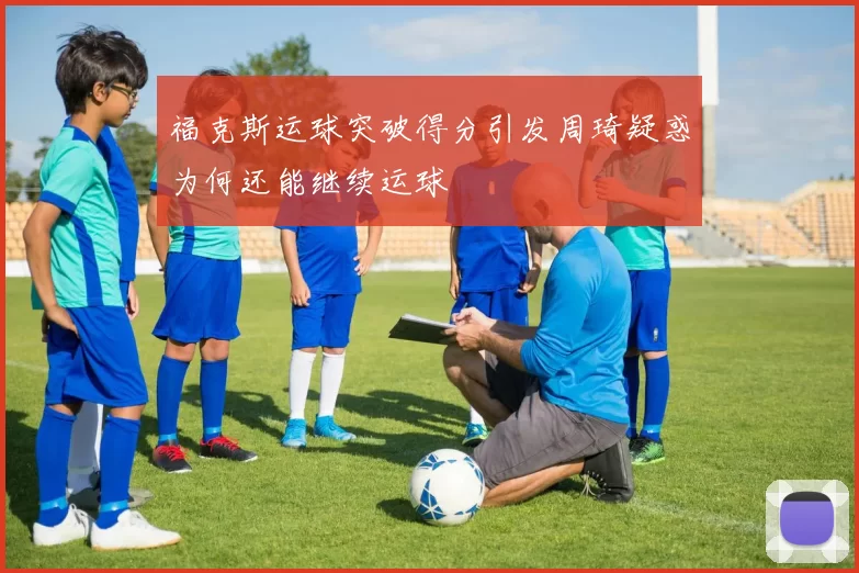 福克斯运球突破得分引发周琦疑惑为何还能继续运球